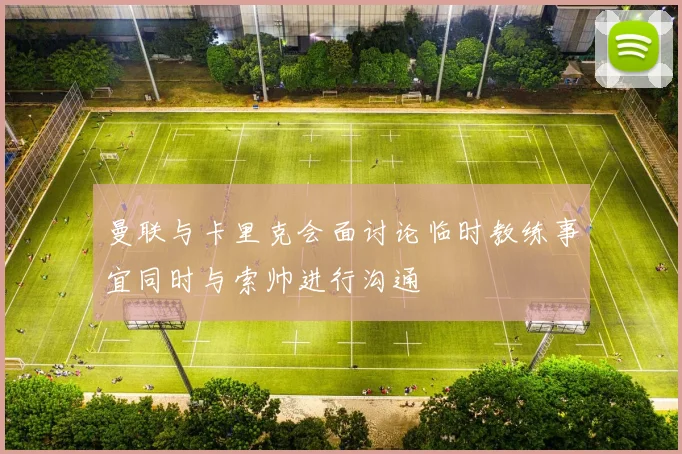 曼联与卡里克会面讨论临时教练事宜同时与索帅进行沟通