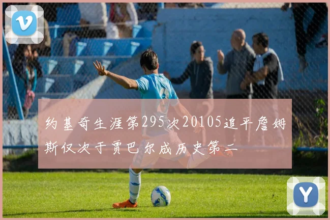 约基奇生涯第295次20105追平詹姆斯仅次于贾巴尔成历史第二