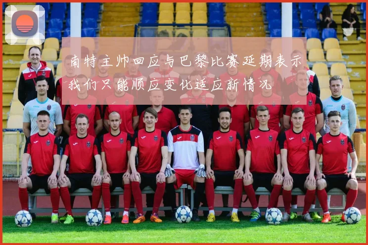 南特主帅回应与巴黎比赛延期表示我们只能顺应变化适应新情况