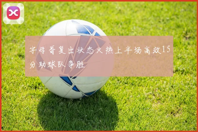 字母哥复出状态火热上半场高效15分助球队争胜