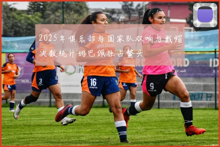 2025年俱乐部与国家队双响与戴帽次数统计姆巴佩独占鳌头