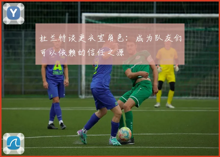 杜兰特谈更衣室角色：成为队友们可以依赖的信任之源