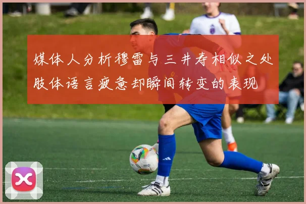 媒体人分析穆雷与三井寿相似之处肢体语言疲惫却瞬间转变的表现