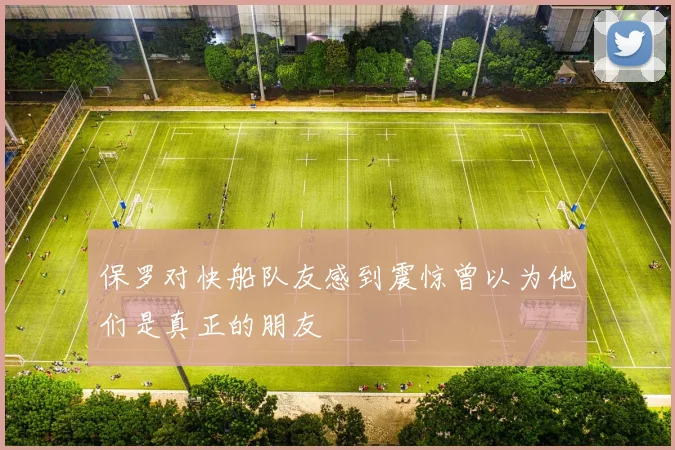 保罗对快船队友感到震惊曾以为他们是真正的朋友