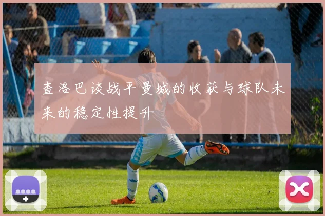 查洛巴谈战平曼城的收获与球队未来的稳定性提升