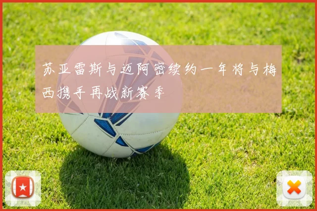 苏亚雷斯与迈阿密续约一年将与梅西携手再战新赛季