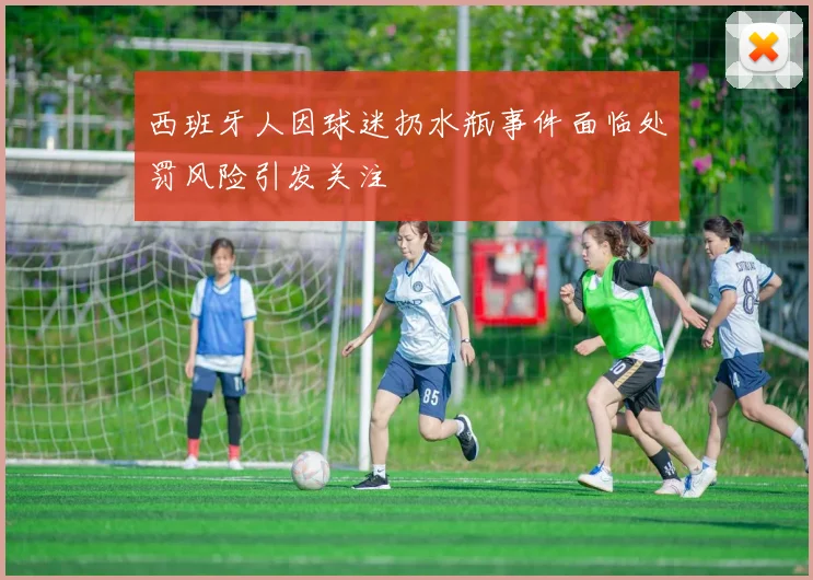 西班牙人因球迷扔水瓶事件面临处罚风险引发关注
