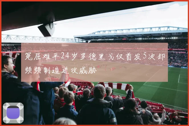 冤屈难平24岁罗德里戈仅首发5次却频频制造进攻威胁