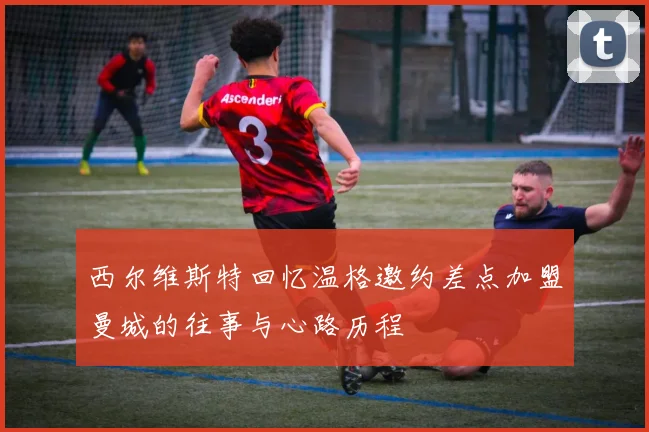 西尔维斯特回忆温格邀约差点加盟曼城的往事与心路历程
