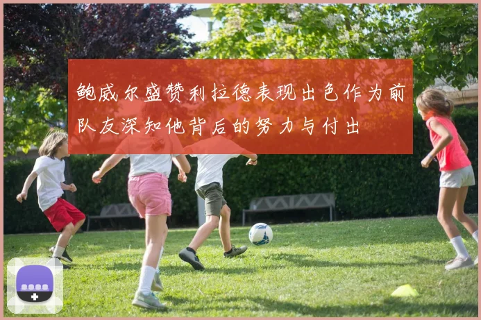 鲍威尔盛赞利拉德表现出色作为前队友深知他背后的努力与付出