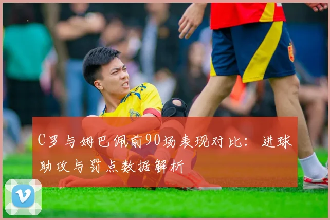 C罗与姆巴佩前90场表现对比：进球助攻与罚点数据解析
