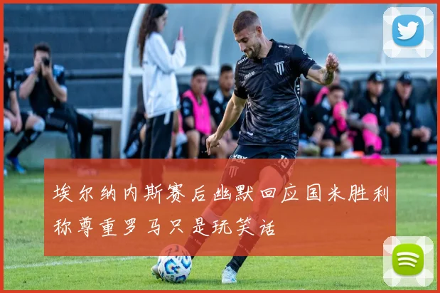 埃尔纳内斯赛后幽默回应国米胜利称尊重罗马只是玩笑话