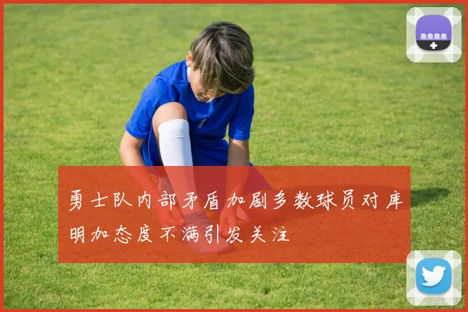 勇士队内部矛盾加剧多数球员对库明加态度不满引发关注