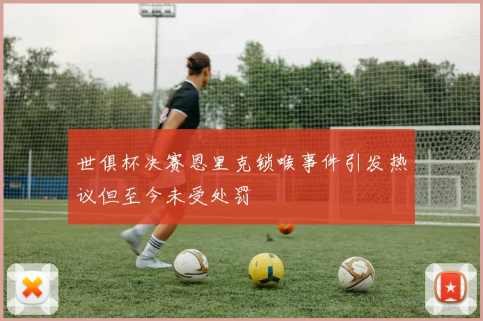 世俱杯决赛恩里克锁喉事件引发热议但至今未受处罚