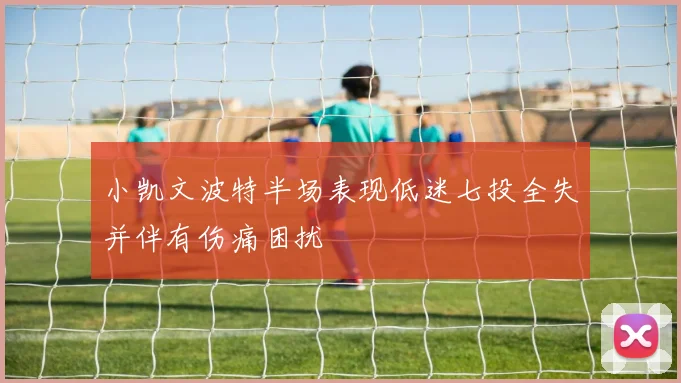 小凯文波特半场表现低迷七投全失并伴有伤痛困扰