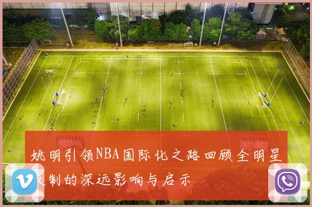 姚明引领NBA国际化之路回顾全明星改制的深远影响与启示