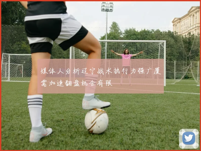 媒体人分析辽宁战术执行力强广厦需加速翻盘机会有限