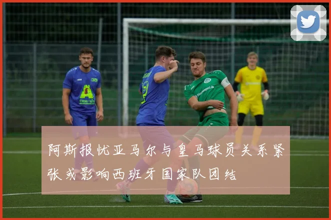 阿斯报忧亚马尔与皇马球员关系紧张或影响西班牙国家队团结