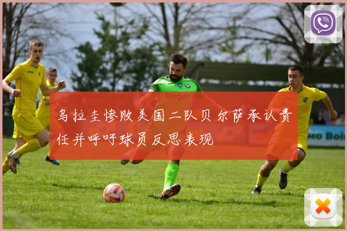 乌拉圭惨败美国二队贝尔萨承认责任并呼吁球员反思表现
