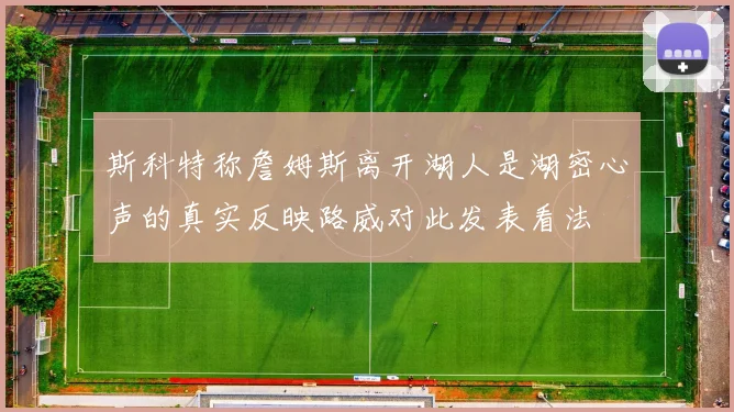 斯科特称詹姆斯离开湖人是湖密心声的真实反映路威对此发表看法