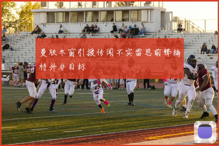 曼联冬窗引援传闻不实雷恩前锋梅特并非目标