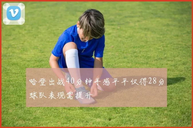 哈登出战40分钟手感平平仅得28分球队表现需提升