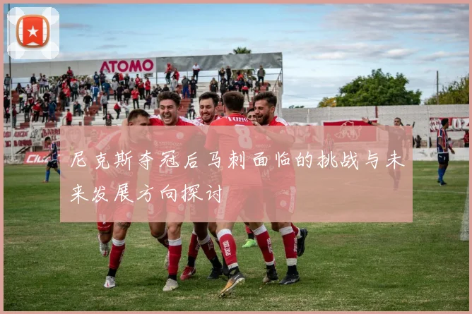 尼克斯夺冠后马刺面临的挑战与未来发展方向探讨