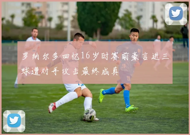 罗纳尔多回忆16岁时赛前豪言进三球遭对手攻击最终成真