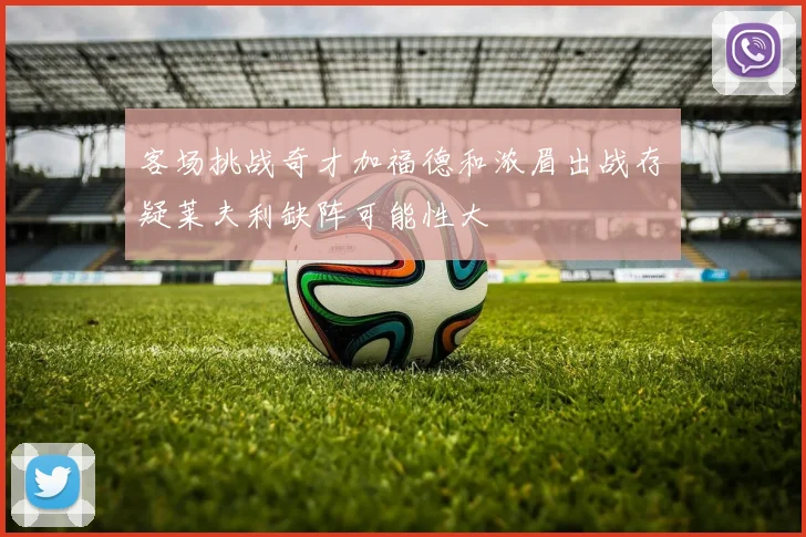 客场挑战奇才加福德和浓眉出战存疑莱夫利缺阵可能性大
