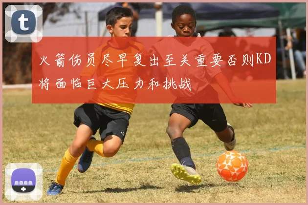 火箭伤员尽早复出至关重要否则KD将面临巨大压力和挑战