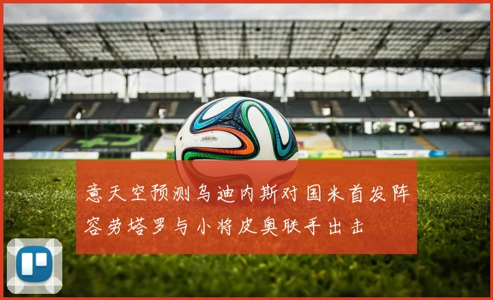 意天空预测乌迪内斯对国米首发阵容劳塔罗与小将皮奥联手出击