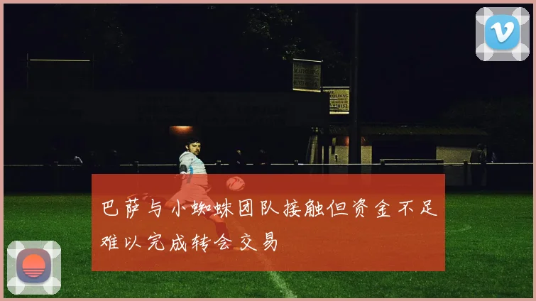 巴萨与小蜘蛛团队接触但资金不足难以完成转会交易