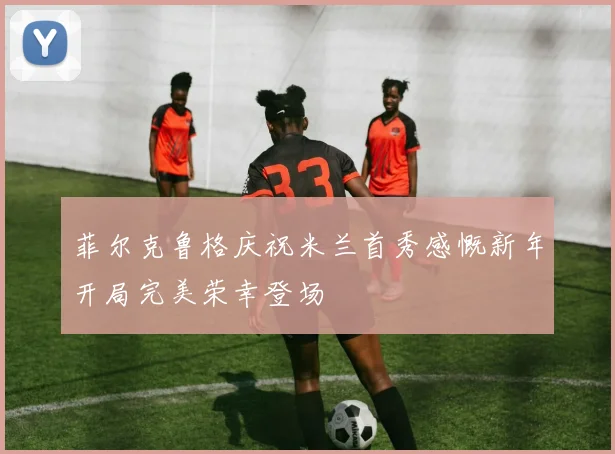 菲尔克鲁格庆祝米兰首秀感慨新年开局完美荣幸登场