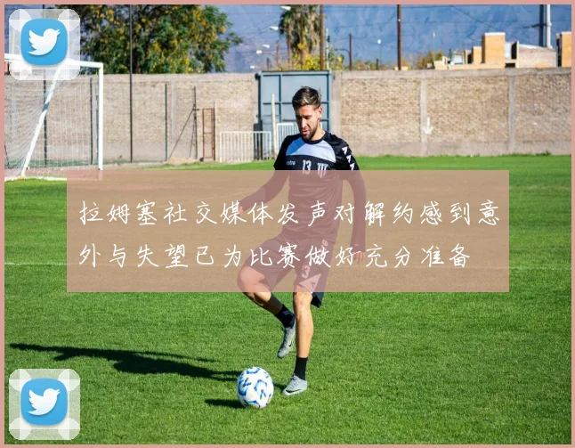 拉姆塞社交媒体发声对解约感到意外与失望已为比赛做好充分准备