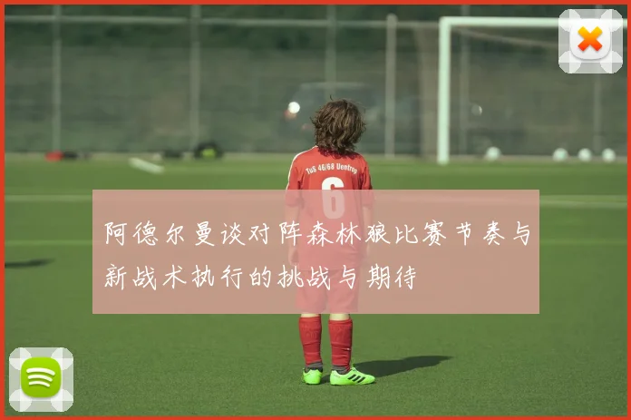 阿德尔曼谈对阵森林狼比赛节奏与新战术执行的挑战与期待