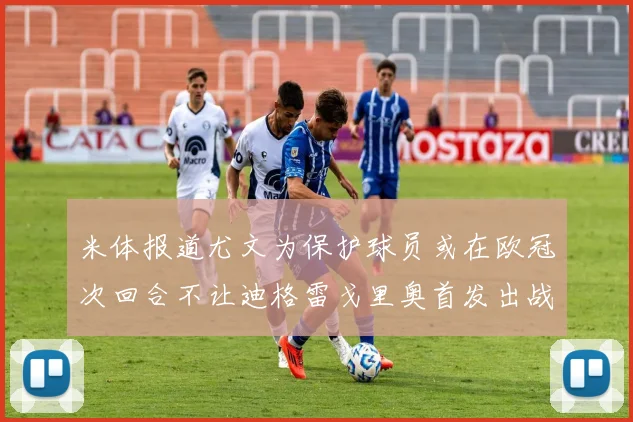 米体报道尤文为保护球员或在欧冠次回合不让迪格雷戈里奥首发出战