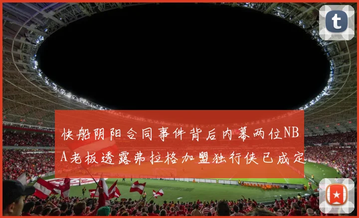 快船阴阳合同事件背后内幕两位NBA老板透露弗拉格加盟独行侠已成定局