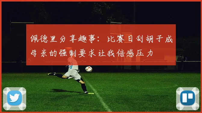 佩德里分享趣事：比赛日刮胡子成母亲的强制要求让我倍感压力