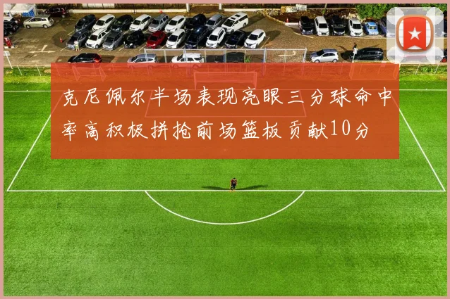 克尼佩尔半场表现亮眼三分球命中率高积极拼抢前场篮板贡献10分