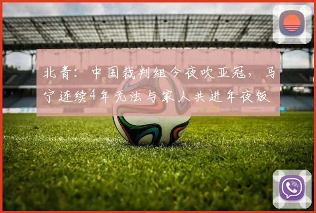 北青：中国裁判组今夜吹亚冠，马宁连续4年无法与家人共进年夜饭
