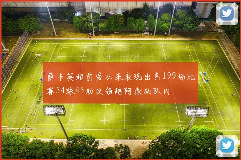 萨卡英超首秀以来表现出色199场比赛54球45助攻领跑阿森纳队内