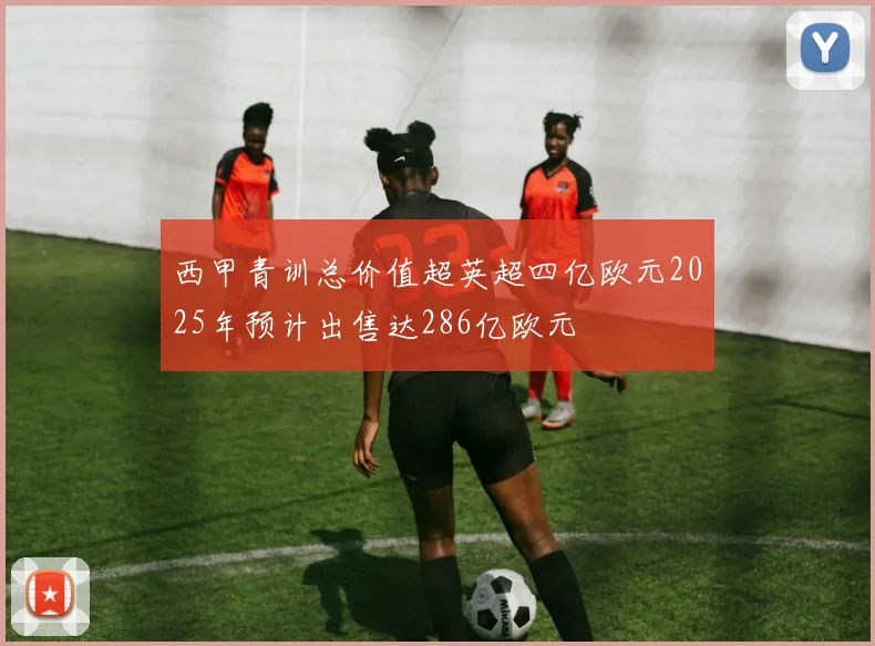 西甲青训总价值超英超四亿欧元2025年预计出售达286亿欧元
